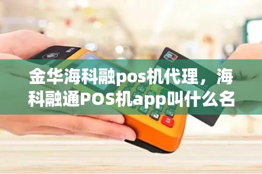 金华海科融pos机代理，海科融通POS机app叫什么名