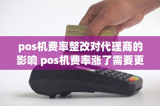 pos机费率整改对代理商的影响 pos机费率涨了需要更换吗？