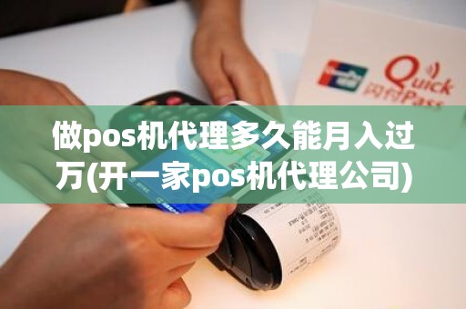 做pos机代理多久能月入过万(开一家pos机代理公司)