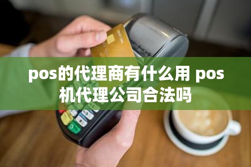 pos的代理商有什么用 pos机代理公司合法吗