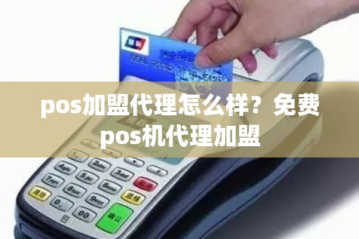 pos加盟代理怎么样？免费pos机代理加盟