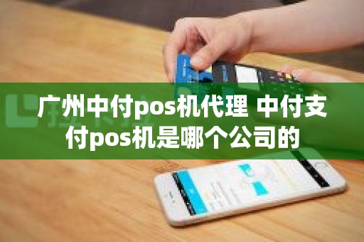 广州中付pos机代理 中付支付pos机是哪个公司的