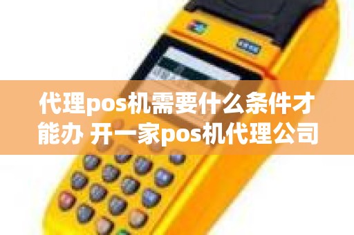 代理pos机需要什么条件才能办 开一家pos机代理公司