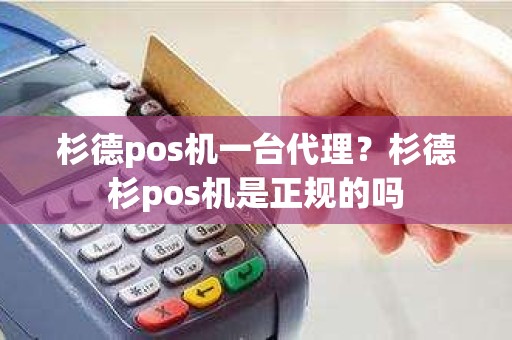 杉德pos机一台代理？杉德杉pos机是正规的吗