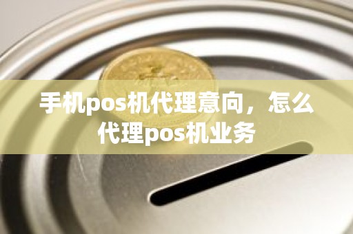 手机pos机代理意向，怎么代理pos机业务