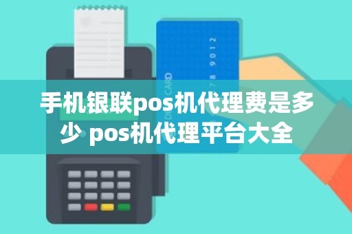 手机银联pos机代理费是多少 pos机代理平台大全