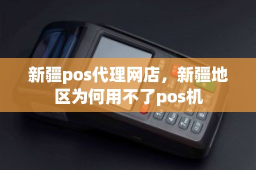 新疆pos代理网店，新疆地区为何用不了pos机