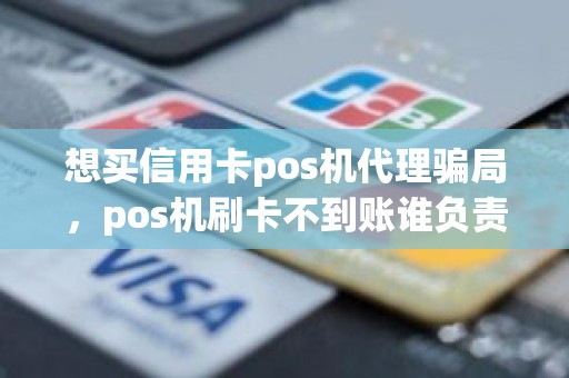 想买信用卡pos机代理骗局，pos机刷卡不到账谁负责