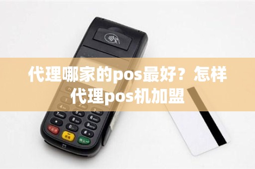 代理哪家的pos最好？怎样代理pos机加盟