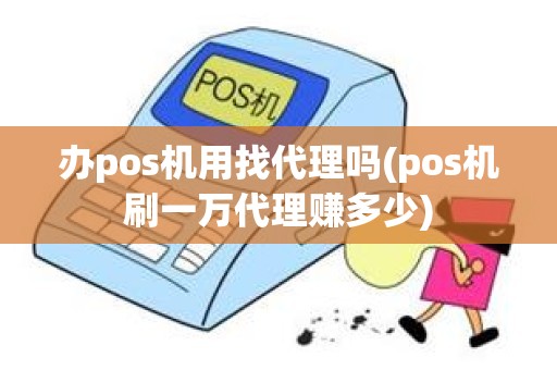 办pos机用找代理吗(pos机刷一万代理赚多少)