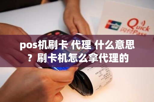 pos机刷卡 代理 什么意思？刷卡机怎么拿代理的