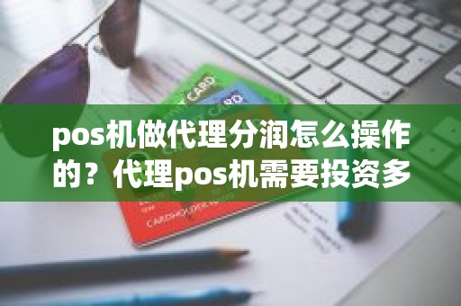 pos机做代理分润怎么操作的？代理pos机需要投资多少钱