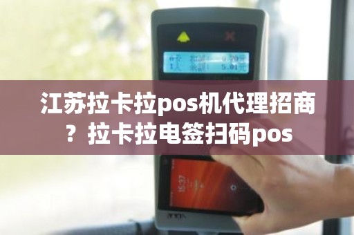 江苏拉卡拉pos机代理招商？拉卡拉电签扫码pos