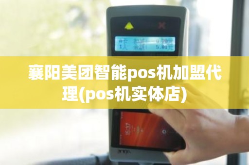 襄阳美团智能pos机加盟代理(pos机实体店)