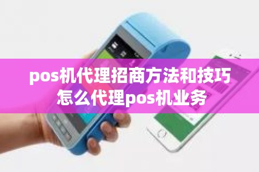 pos机代理招商方法和技巧 怎么代理pos机业务