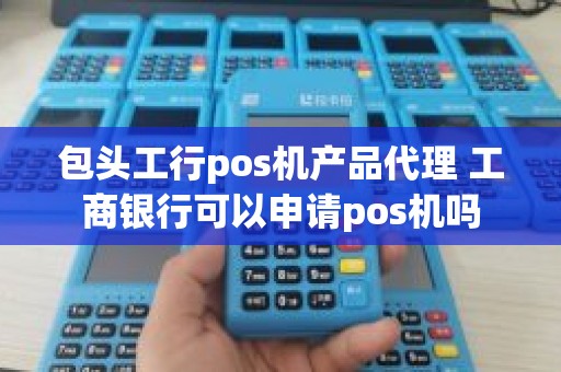 包头工行pos机产品代理 工商银行可以申请pos机吗