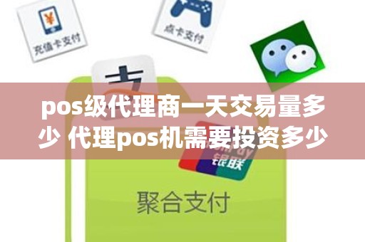 pos级代理商一天交易量多少 代理pos机需要投资多少钱