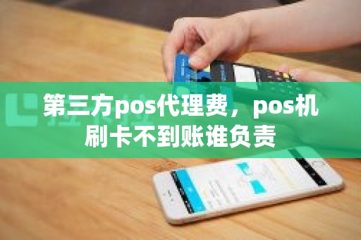 第三方pos代理费，pos机刷卡不到账谁负责