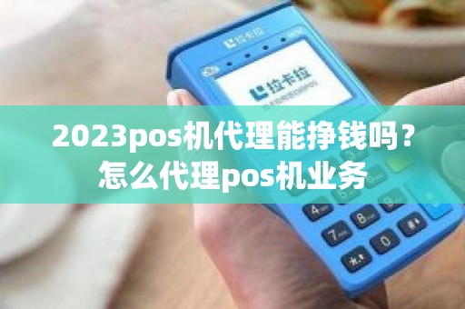 2023pos机代理能挣钱吗？怎么代理pos机业务