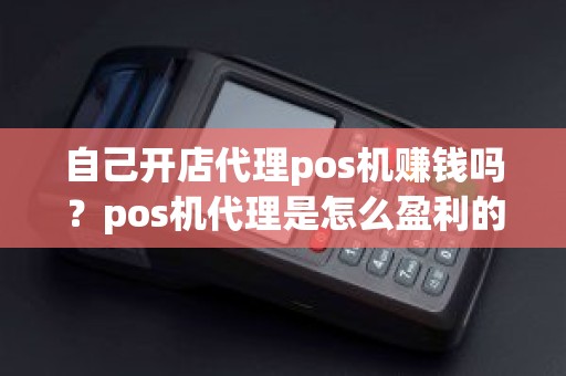 自己开店代理pos机赚钱吗？pos机代理是怎么盈利的