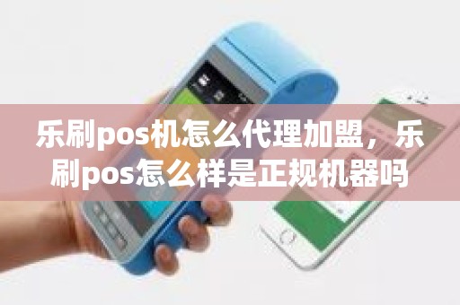 乐刷pos机怎么代理加盟，乐刷pos怎么样是正规机器吗