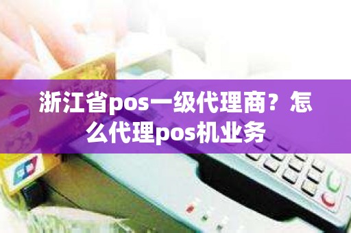 浙江省pos一级代理商？怎么代理pos机业务