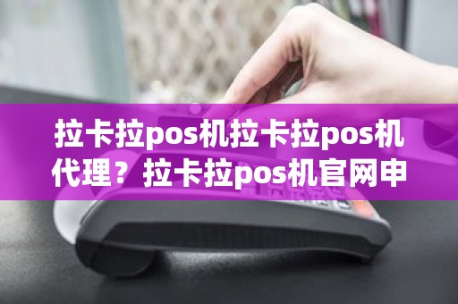 拉卡拉pos机拉卡拉pos机代理？拉卡拉pos机官网申请入口网址