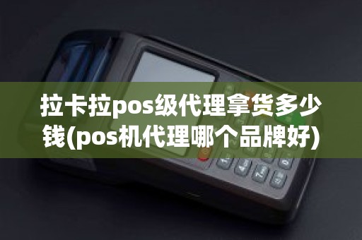 拉卡拉pos级代理拿货多少钱(pos机代理哪个品牌好)