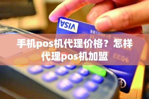 手机pos机代理价格？怎样代理pos机加盟