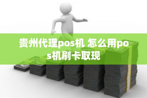 贵州代理pos机 怎么用pos机刷卡取现