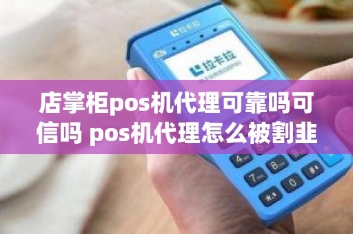 店掌柜pos机代理可靠吗可信吗 pos机代理怎么被割韭菜