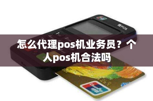 怎么代理pos机业务员？个人pos机合法吗