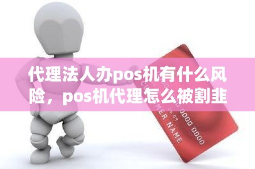 代理法人办pos机有什么风险，pos机代理怎么被割韭菜