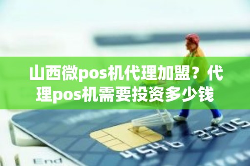 山西微pos机代理加盟？代理pos机需要投资多少钱