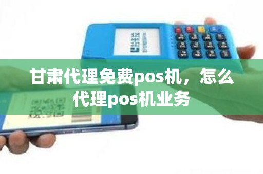 甘肃代理免费pos机，怎么代理pos机业务