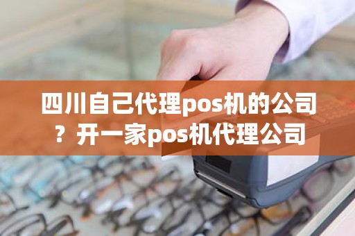 四川自己代理pos机的公司？开一家pos机代理公司