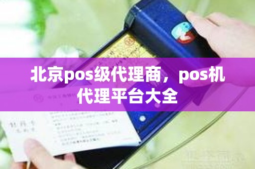 北京pos级代理商，pos机代理平台大全