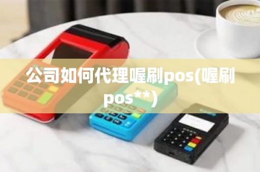 公司如何代理喔刷pos(喔刷pos**)