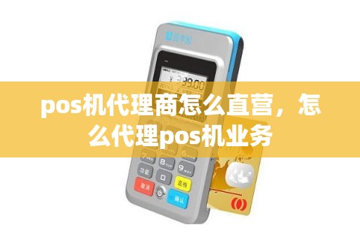 pos机代理商怎么直营，怎么代理pos机业务