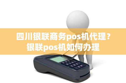 四川银联商务pos机代理？银联pos机如何办理