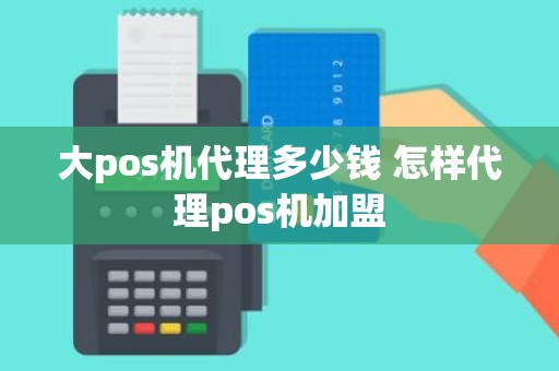 大pos机代理多少钱 怎样代理pos机加盟