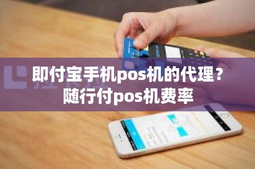 即付宝手机pos机的代理？随行付pos机费率