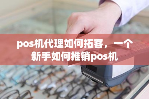 pos机代理如何拓客，一个新手如何推销pos机