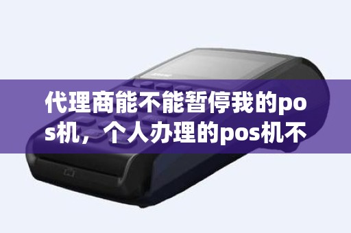 代理商能不能暂停我的pos机，个人办理的pos机不想用了怎么办