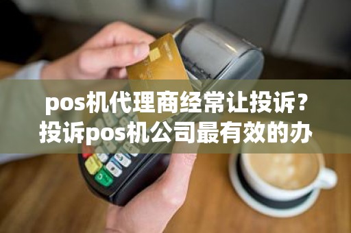 pos机代理商经常让投诉？投诉pos机公司最有效的办法