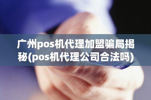 广州pos机代理加盟骗局揭秘(pos机代理公司合法吗)