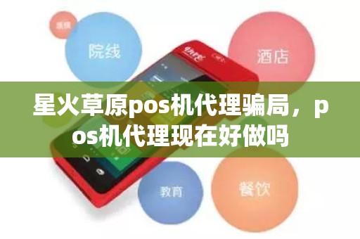 星火草原pos机代理骗局，pos机代理现在好做吗