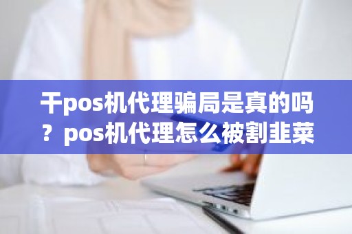 干pos机代理骗局是真的吗？pos机代理怎么被割韭菜