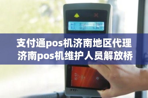 支付通pos机济南地区代理 济南pos机维护人员解放桥