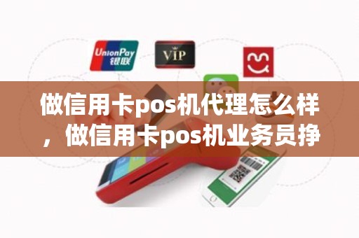 做信用卡pos机代理怎么样，做信用卡pos机业务员挣钱吗